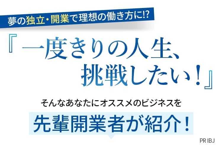 夢の独立・開業で理想の働き方に⁉「一度きりの人生、挑戦したい!」そんなあなたにオススメのビジネスを先輩開業者が紹介