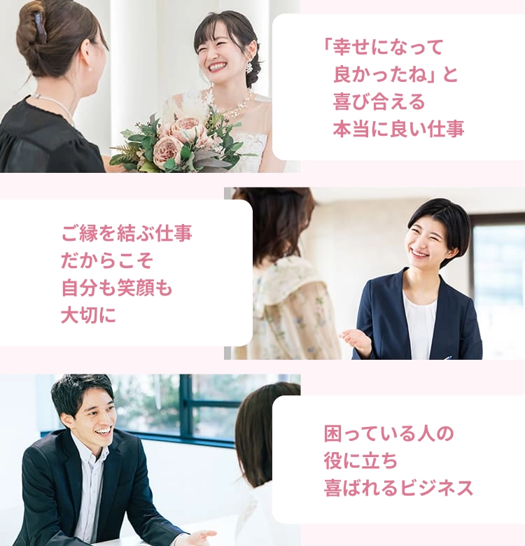 「幸せになって良かったね」と喜び合える本当に良い仕事。ご縁を結ぶ仕事だからこそ自分も笑顔を大切に。困っている人の役に立ち喜ばれるビジネス