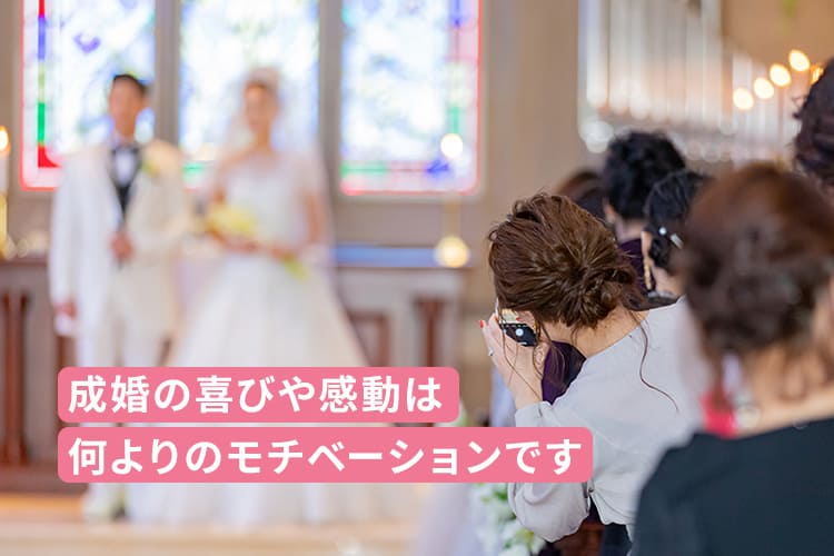 成婚の喜びや感動は何よりのモチベーションです