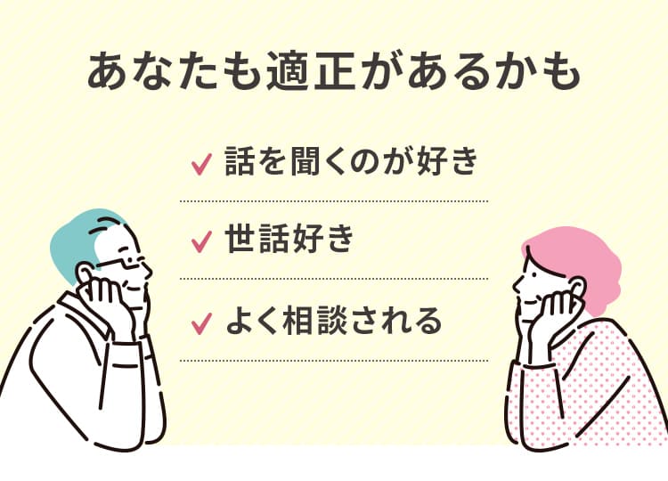 あなたも適正があるかも 「話を聞くのが好き」 「世話好き」 「よく相談される」