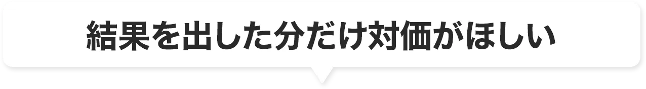結果を出した分だけ対価がほしい
