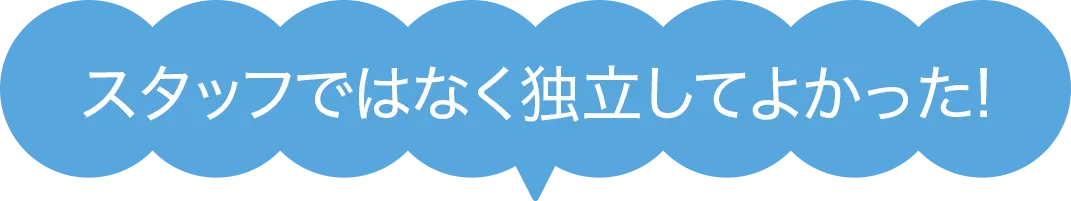 スタッフではなく独立してよかった!